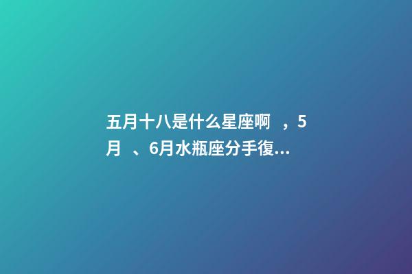 五月十八是什么星座啊，5月、6月水瓶座(01.20-02.18)分手復合情況分析-第1張-觀點-玄機派